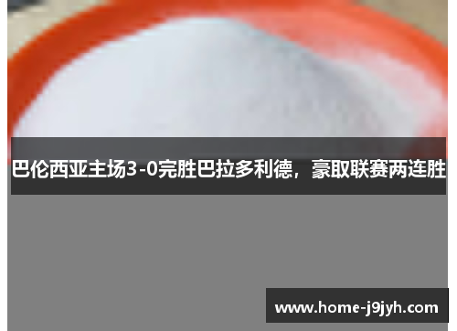 巴伦西亚主场3-0完胜巴拉多利德，豪取联赛两连胜
