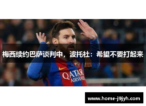 梅西续约巴萨谈判中，波托社：希望不要打起来
